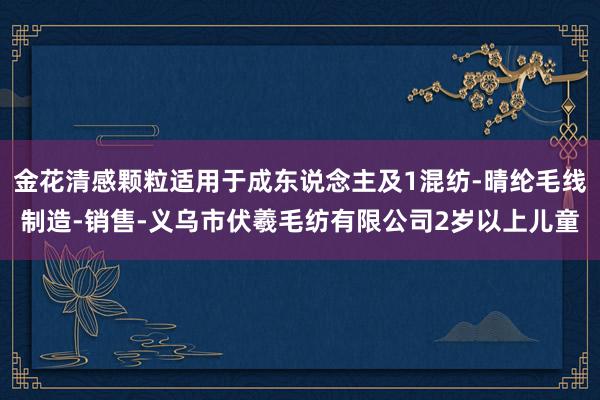 金花清感颗粒适用于成东说念主及1混纺-晴纶毛线制造-销售-义乌市伏羲毛纺有限公司2岁以上儿童
